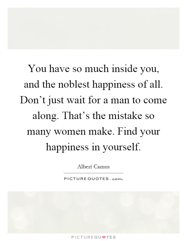 You have so much inside you, and the noblest happiness of all. Don't just wait for a man to come along. That's the mistake so many women make. Find your happiness in yourself Picture Quote #1