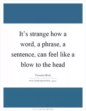 It’s strange how a word, a phrase, a sentence, can feel like a blow to the head Picture Quote #1