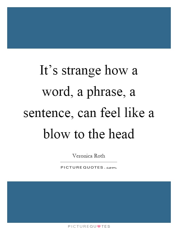 It's strange how a word, a phrase, a sentence, can feel like a blow to the head Picture Quote #1