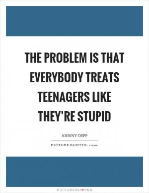 The problem is that everybody treats teenagers like they’re stupid Picture Quote #1