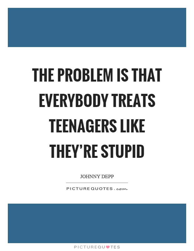 The problem is that everybody treats teenagers like they're stupid Picture Quote #1