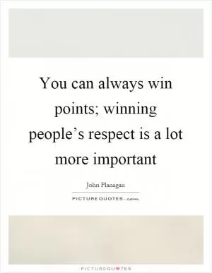You can always win points; winning people’s respect is a lot more important Picture Quote #1