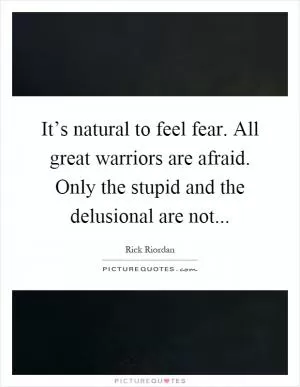 It’s natural to feel fear. All great warriors are afraid. Only the stupid and the delusional are not Picture Quote #1