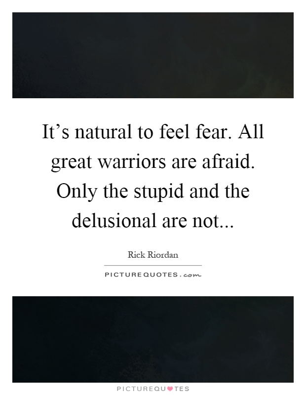 It's natural to feel fear. All great warriors are afraid. Only the stupid and the delusional are not Picture Quote #1