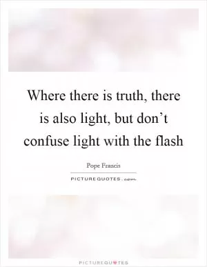 Where there is truth, there is also light, but don’t confuse light with the flash Picture Quote #1