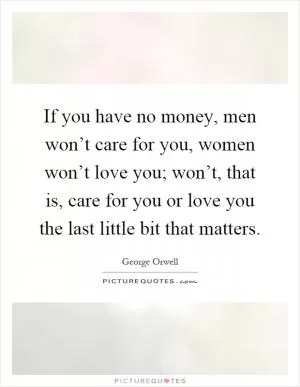 If you have no money, men won’t care for you, women won’t love you; won’t, that is, care for you or love you the last little bit that matters Picture Quote #1