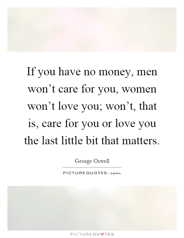 If you have no money, men won't care for you, women won't love you; won't, that is, care for you or love you the last little bit that matters Picture Quote #1