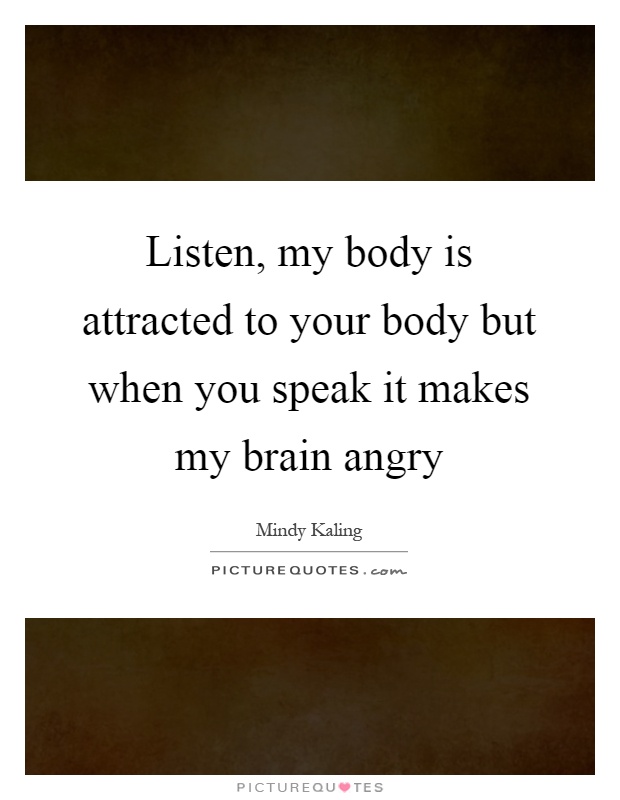 Listen, my body is attracted to your body but when you speak it makes my brain angry Picture Quote #1