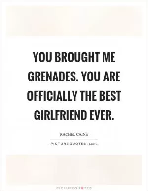 You brought me grenades. You are officially the best girlfriend ever Picture Quote #1