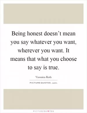 Being honest doesn’t mean you say whatever you want, wherever you want. It means that what you choose to say is true Picture Quote #1