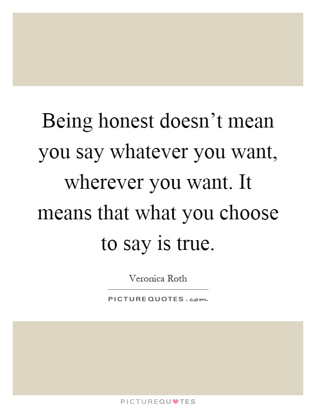 Being honest doesn't mean you say whatever you want, wherever you want. It means that what you choose to say is true Picture Quote #1