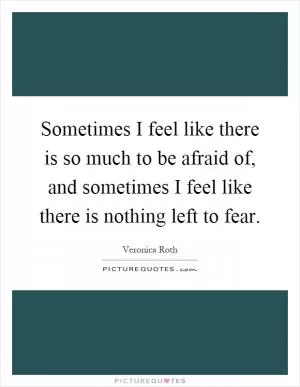 Sometimes I feel like there is so much to be afraid of, and sometimes I feel like there is nothing left to fear Picture Quote #1