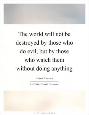 The world will not be destroyed by those who do evil, but by those who watch them without doing anything Picture Quote #1