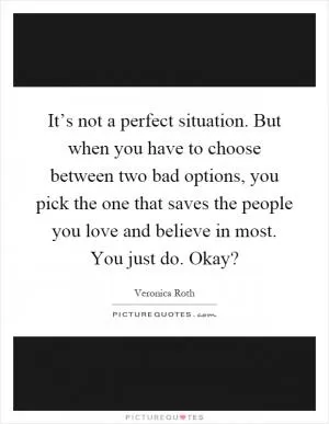It’s not a perfect situation. But when you have to choose between two bad options, you pick the one that saves the people you love and believe in most. You just do. Okay? Picture Quote #1