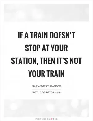 If a train doesn’t stop at your station, then it’s not your train Picture Quote #1