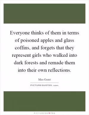 Everyone thinks of them in terms of poisoned apples and glass coffins, and forgets that they represent girls who walked into dark forests and remade them into their own reflections Picture Quote #1