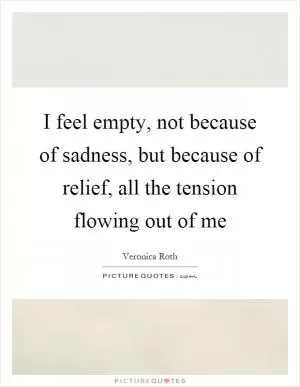 I feel empty, not because of sadness, but because of relief, all the tension flowing out of me Picture Quote #1