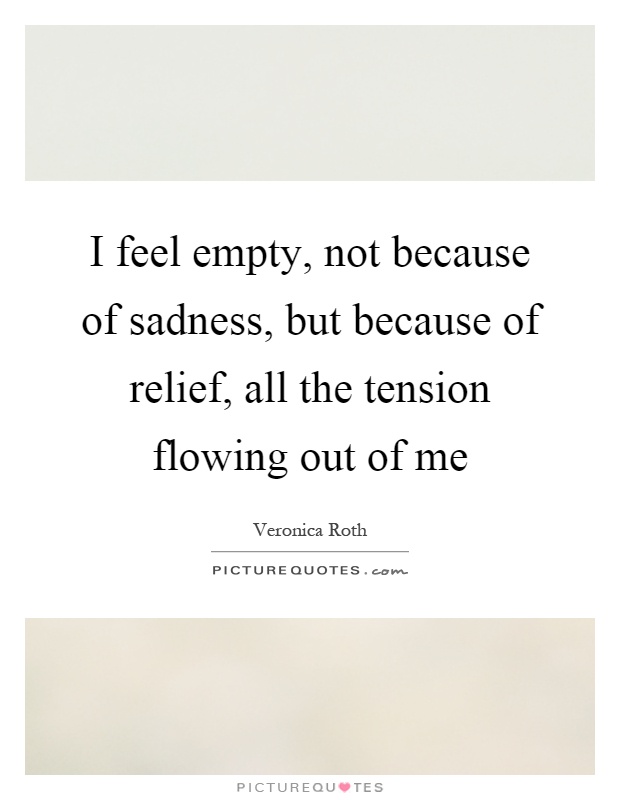 I feel empty, not because of sadness, but because of relief, all the tension flowing out of me Picture Quote #1