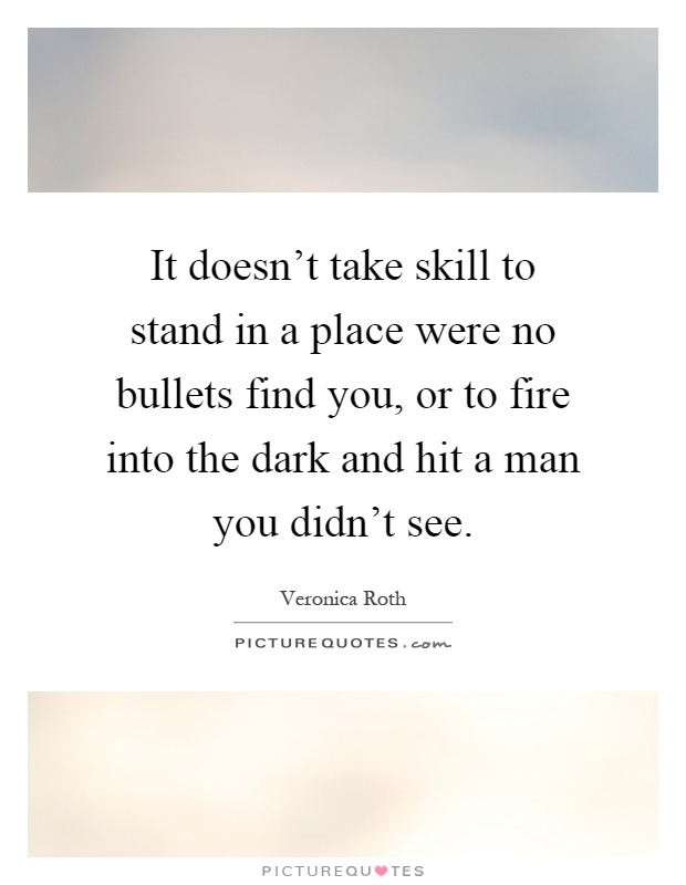 It doesn't take skill to stand in a place were no bullets find you, or to fire into the dark and hit a man you didn't see Picture Quote #1