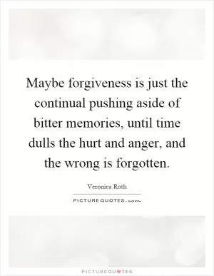 Maybe forgiveness is just the continual pushing aside of bitter memories, until time dulls the hurt and anger, and the wrong is forgotten Picture Quote #1