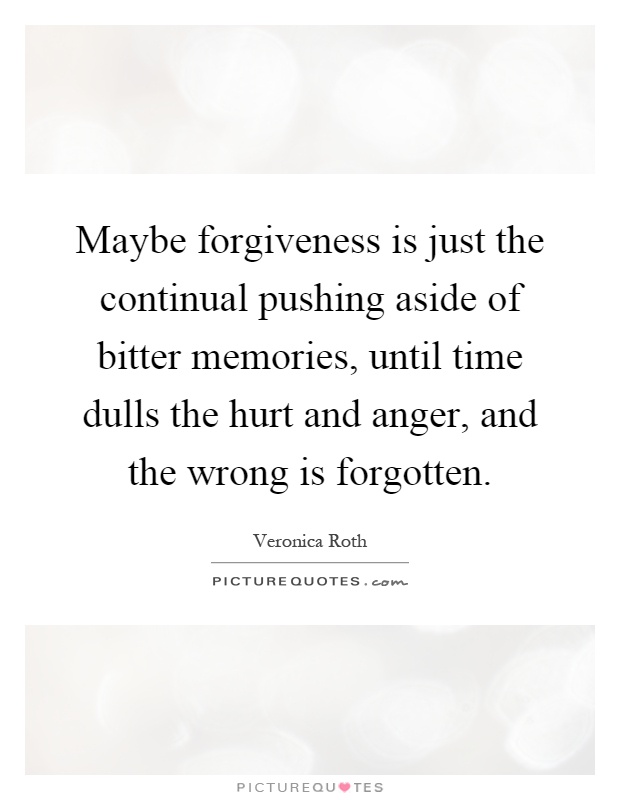 Maybe forgiveness is just the continual pushing aside of bitter memories, until time dulls the hurt and anger, and the wrong is forgotten Picture Quote #1