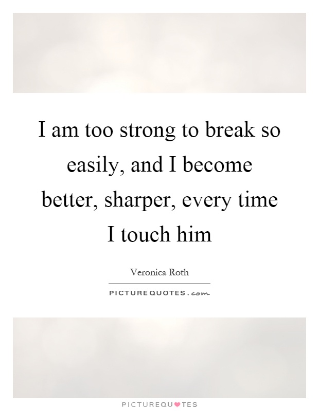 I am too strong to break so easily, and I become better, sharper, every time I touch him Picture Quote #1
