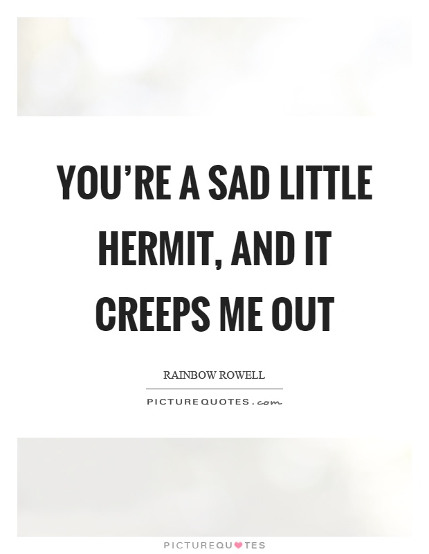 You're a sad little hermit, and it creeps me out Picture Quote #1
