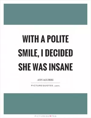 With a polite smile, I decided she was insane Picture Quote #1