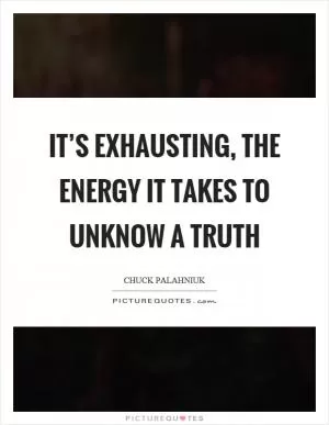 It’s exhausting, the energy it takes to unknow a truth Picture Quote #1