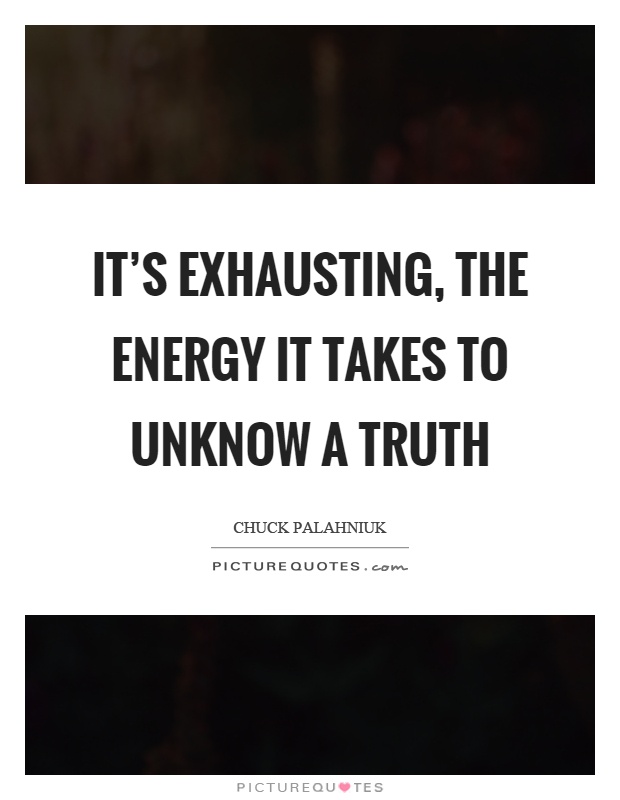 It's exhausting, the energy it takes to unknow a truth Picture Quote #1