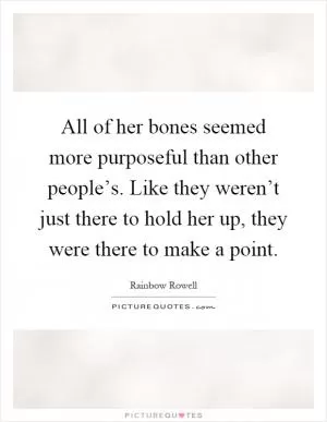 All of her bones seemed more purposeful than other people’s. Like they weren’t just there to hold her up, they were there to make a point Picture Quote #1