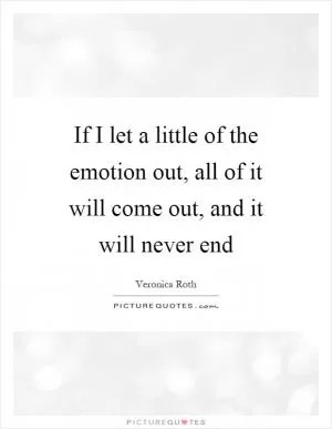 If I let a little of the emotion out, all of it will come out, and it will never end Picture Quote #1