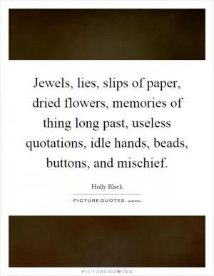 Jewels, lies, slips of paper, dried flowers, memories of thing long past, useless quotations, idle hands, beads, buttons, and mischief Picture Quote #1