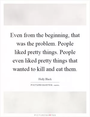 Even from the beginning, that was the problem. People liked pretty things. People even liked pretty things that wanted to kill and eat them Picture Quote #1