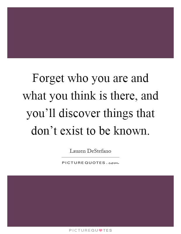 Forget who you are and what you think is there, and you'll discover things that don't exist to be known Picture Quote #1