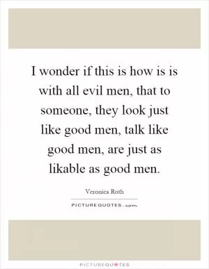 I wonder if this is how is is with all evil men, that to someone, they look just like good men, talk like good men, are just as likable as good men Picture Quote #1