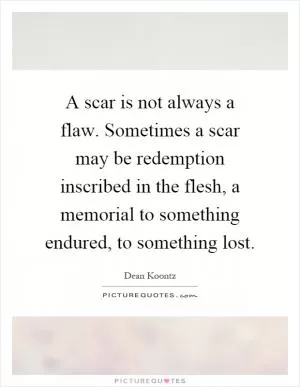 A scar is not always a flaw. Sometimes a scar may be redemption inscribed in the flesh, a memorial to something endured, to something lost Picture Quote #1
