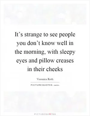 It’s strange to see people you don’t know well in the morning, with sleepy eyes and pillow creases in their cheeks Picture Quote #1