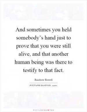 And sometimes you held somebody’s hand just to prove that you were still alive, and that another human being was there to testify to that fact Picture Quote #1