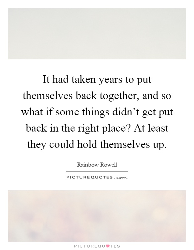 It had taken years to put themselves back together, and so what if some things didn't get put back in the right place? At least they could hold themselves up Picture Quote #1