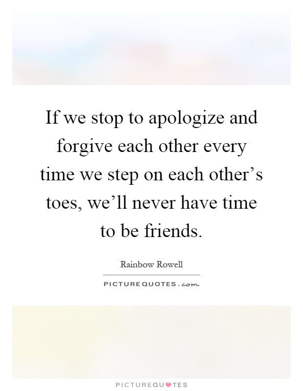 If we stop to apologize and forgive each other every time we step on each other's toes, we'll never have time to be friends Picture Quote #1
