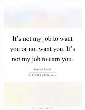 It’s not my job to want you or not want you. It’s not my job to earn you Picture Quote #1