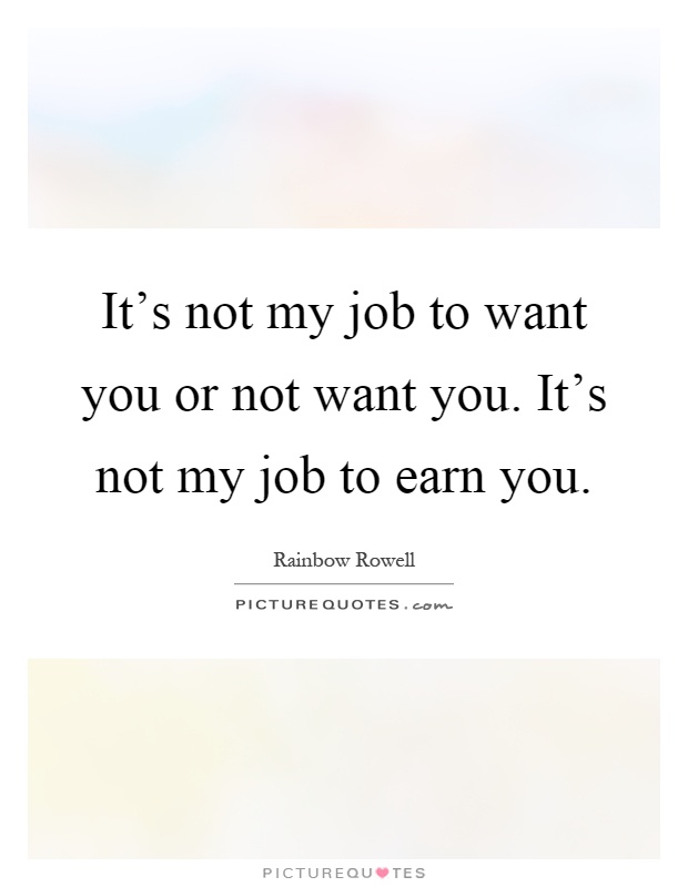 It's not my job to want you or not want you. It's not my job to earn you Picture Quote #1