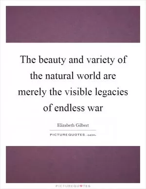 The beauty and variety of the natural world are merely the visible legacies of endless war Picture Quote #1