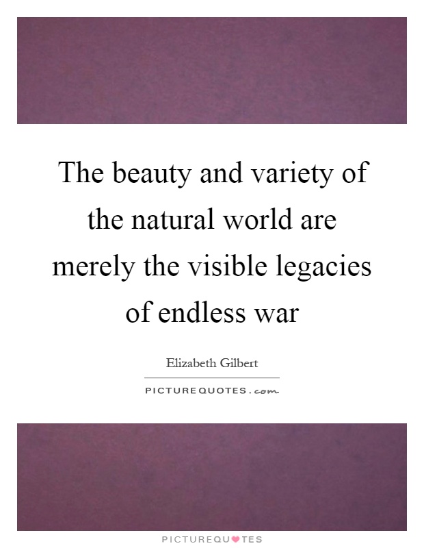The beauty and variety of the natural world are merely the visible legacies of endless war Picture Quote #1