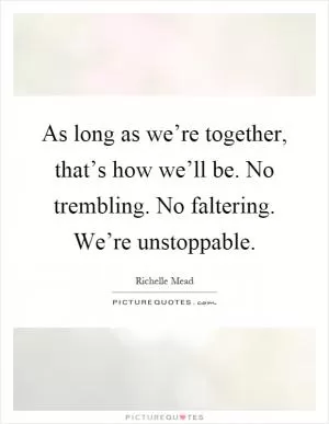 As long as we’re together, that’s how we’ll be. No trembling. No faltering. We’re unstoppable Picture Quote #1