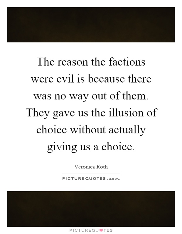 The reason the factions were evil is because there was no way out of them. They gave us the illusion of choice without actually giving us a choice Picture Quote #1