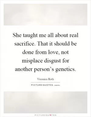 She taught me all about real sacrifice. That it should be done from love, not misplace disgust for another person’s genetics Picture Quote #1
