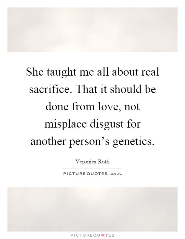 She taught me all about real sacrifice. That it should be done from love, not misplace disgust for another person's genetics Picture Quote #1