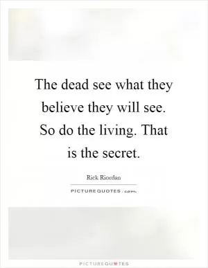 The dead see what they believe they will see. So do the living. That is the secret Picture Quote #1